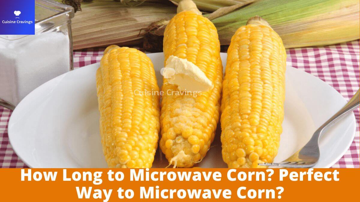 How Long to Microwave Corn? Perfect Way to Microwave Corn?
